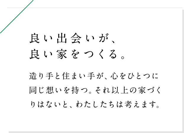 造り手と住まい手が、心をひとつに同じ想いを持つ。それ以上の家づくりはないと、わたしたちは考えます。