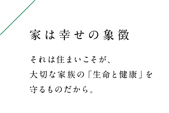 それは住まいこそが、大切な家族の「生命と健康」を守るものだから。