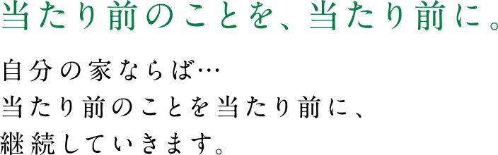 当たり前のことを、当たり前に。自分の家ならば…当たり前のことを当たり前に、継続していきます。